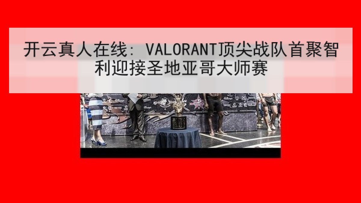 开云真人在线: VALORANT顶尖战队首聚智利迎接圣地亚哥大师赛