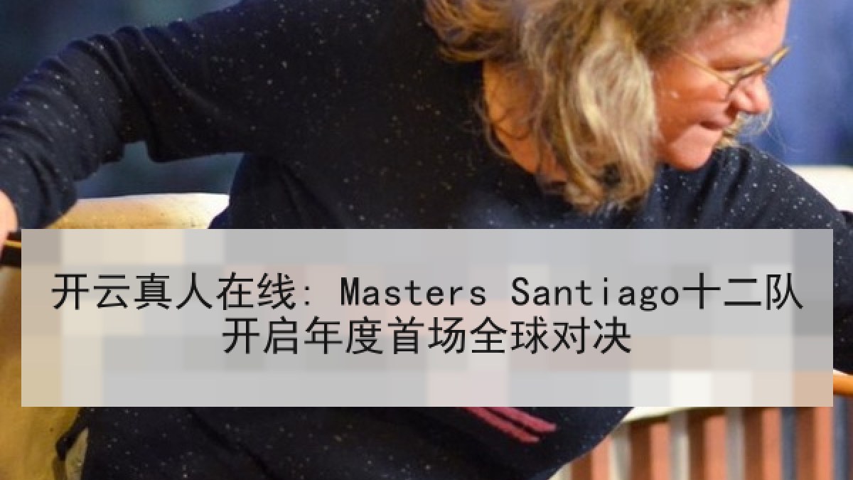 开云真人在线: Masters Santiago十二队开启年度首场全球对决 开云真人在线: Masters Santiago十二队开启年度首场全球对决
