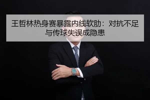 王哲林热身赛暴露内线软肋：对抗不足与传球失误成隐患