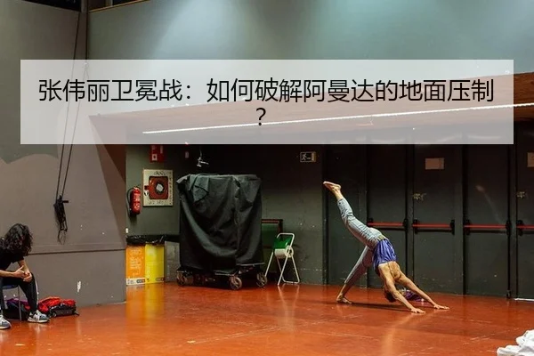 张伟丽卫冕战：如何破解阿曼达的地面压制？
