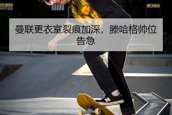 曼联更衣室裂痕加深，滕哈格帅位告急