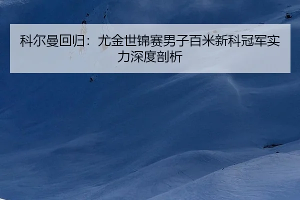 科尔曼回归：尤金世锦赛男子百米新科冠军实力深度剖析
