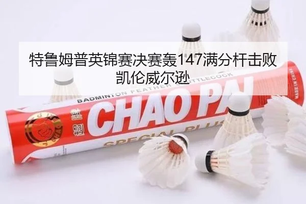 特鲁姆普英锦赛决赛轰147满分杆击败凯伦威尔逊