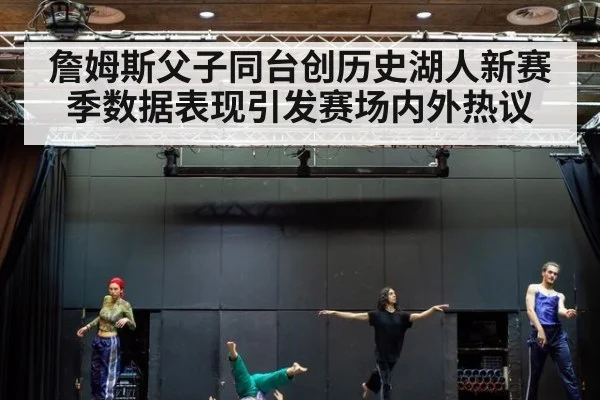 詹姆斯父子同台创历史湖人新赛季数据表现引发赛场内外热议