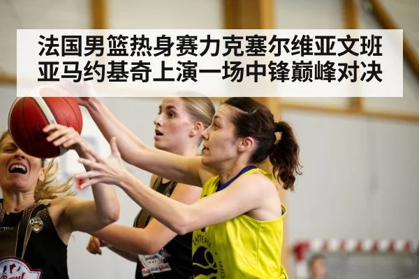 法国男篮热身赛力克塞尔维亚文班亚马约基奇上演一场中锋巅峰对决