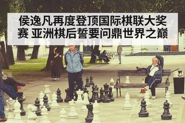 侯逸凡再度登顶国际棋联大奖赛 亚洲棋后誓要问鼎世界之巅